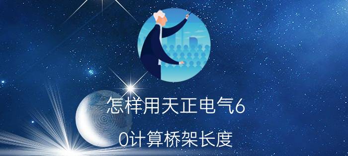 怎样用天正电气6.0计算桥架长度 14版天正怎么将桥架显示？